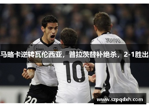 马略卡逆转瓦伦西亚，普拉茨替补绝杀，2-1胜出