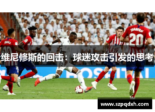 维尼修斯的回击：球迷攻击引发的思考